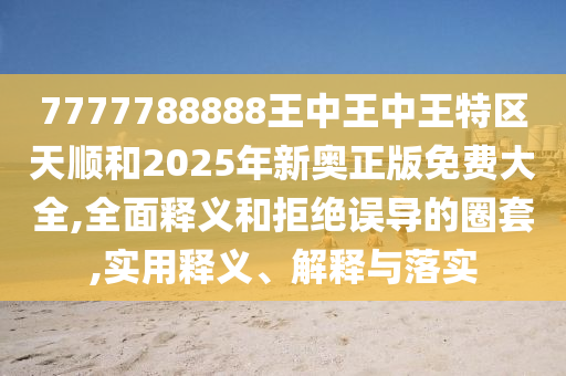 7777788888王中王中王特區天順和2025年新奧正版免費大全,全面釋義和拒絕誤導的圈套,實用釋義、解釋與落實